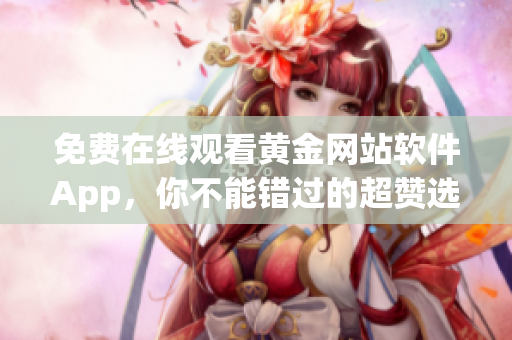 免费在线观看黄金网站软件App，你不能错过的超赞选择！
