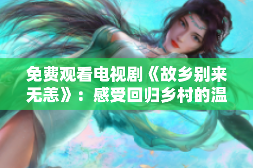 免费观看电视剧《故乡别来无恙》：感受回归乡村的温暖