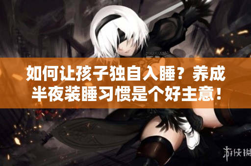如何让孩子独自入睡？养成半夜装睡习惯是个好主意！