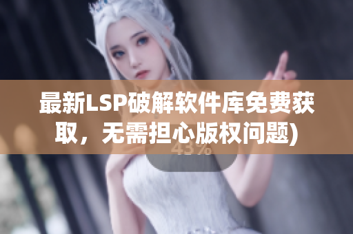 最新LSP破解软件库免费获取，无需担心版权问题)
