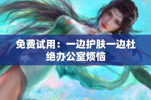 免费试用：一边护肤一边杜绝办公室烦恼