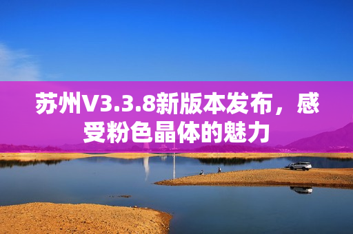 苏州V3.3.8新版本发布，感受粉色晶体的魅力