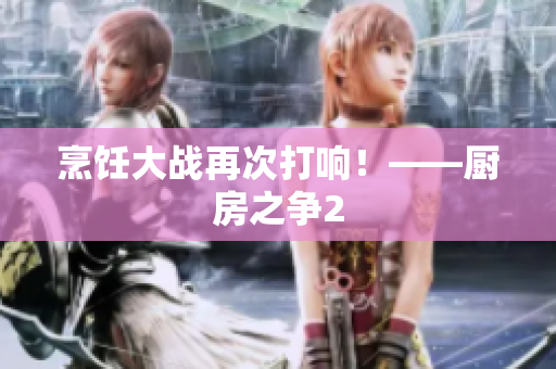烹饪大战再次打响！——厨房之争2