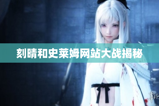 刻晴和史莱姆网站大战揭秘
