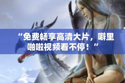 “免费畅享高清大片，噼里啪啦视频看不停！”