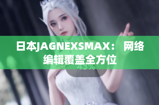 日本JAGNEXSMAX： 网络编辑覆盖全方位