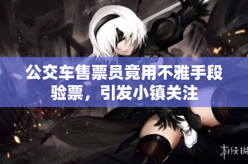 公交车售票员竟用不雅手段验票，引发小镇关注