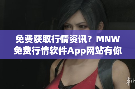 免费获取行情资讯？MNW免费行情软件App网站有你想要的！