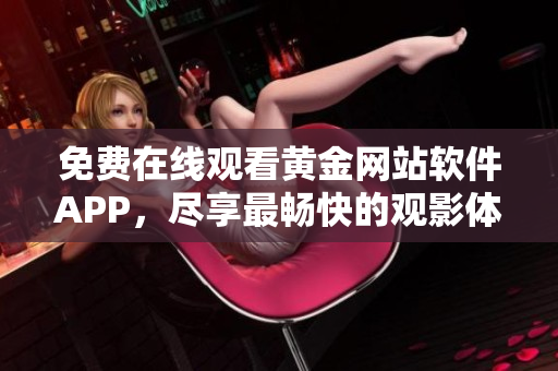免费在线观看黄金网站软件APP，尽享最畅快的观影体验！