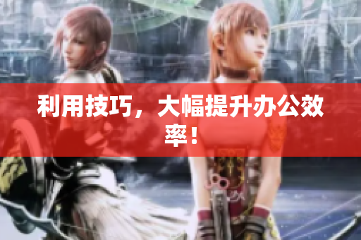 利用技巧，大幅提升办公效率！
