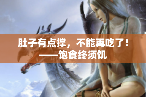肚子有点撑，不能再吃了！——饱食终须饥