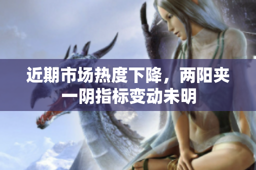 近期市场热度下降，两阳夹一阴指标变动未明