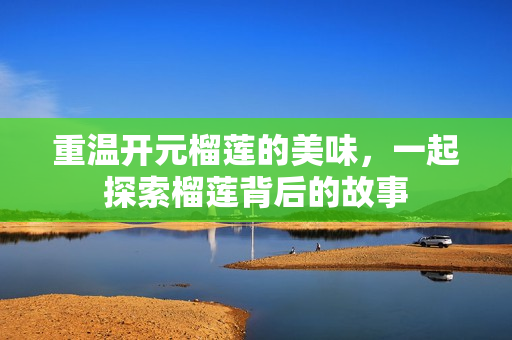 重温开元榴莲的美味，一起探索榴莲背后的故事