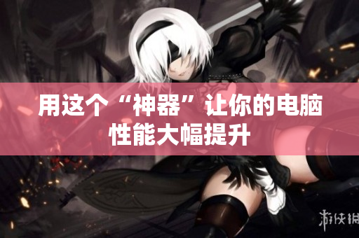 用这个“神器”让你的电脑性能大幅提升
