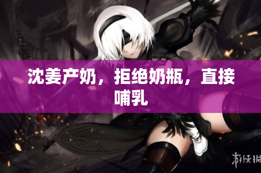 沈姜产奶，拒绝奶瓶，直接哺乳