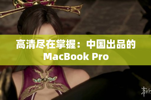 高清尽在掌握：中国出品的MacBook Pro