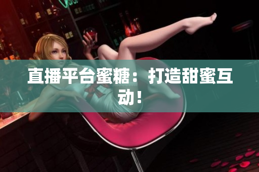 直播平台蜜糖：打造甜蜜互动！