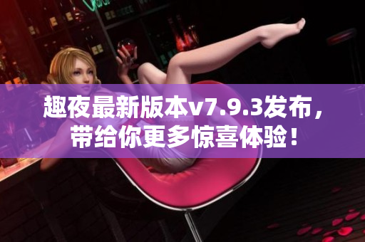 趣夜最新版本v7.9.3发布，带给你更多惊喜体验！