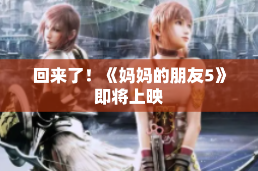 回来了！《妈妈的朋友5》即将上映