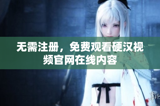 无需注册，免费观看硬汉视频官网在线内容