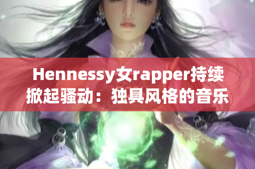 Hennessy女rapper持续掀起骚动：独具风格的音乐制作再获认可！