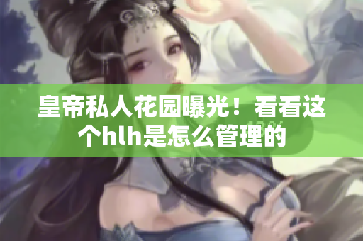 皇帝私人花园曝光！看看这个hlh是怎么管理的