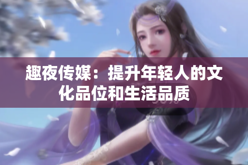趣夜传媒：提升年轻人的文化品位和生活品质