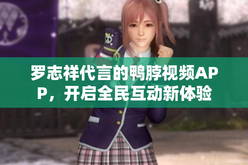 罗志祥代言的鸭脖视频APP，开启全民互动新体验