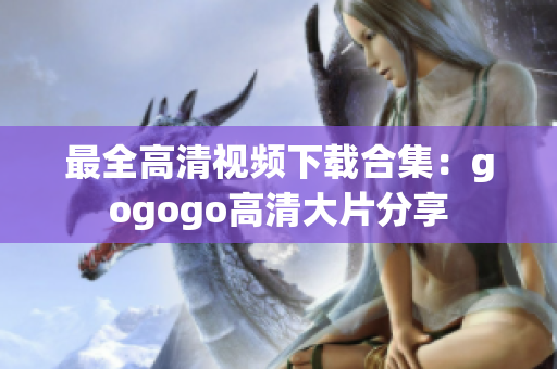 最全高清视频下载合集：gogogo高清大片分享