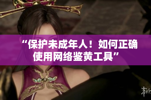 “保护未成年人！如何正确使用网络鉴黄工具”