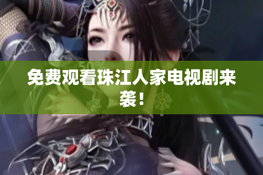 免费观看珠江人家电视剧来袭！
