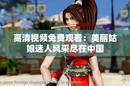 高清视频免费观看：美丽姑娘迷人风采尽在中国