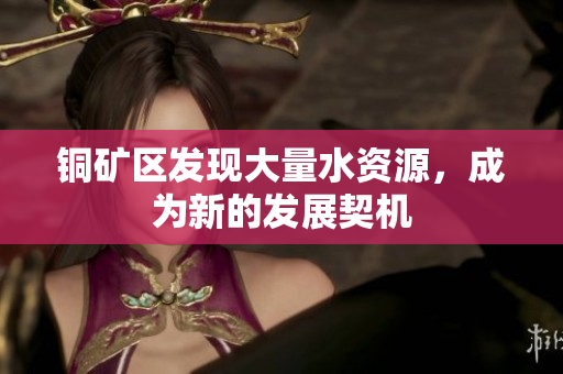 铜矿区发现大量水资源，成为新的发展契机