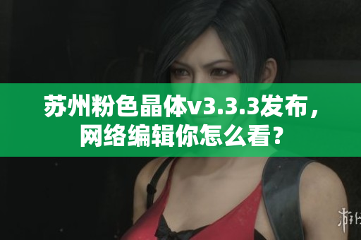 苏州粉色晶体v3.3.3发布，网络编辑你怎么看？