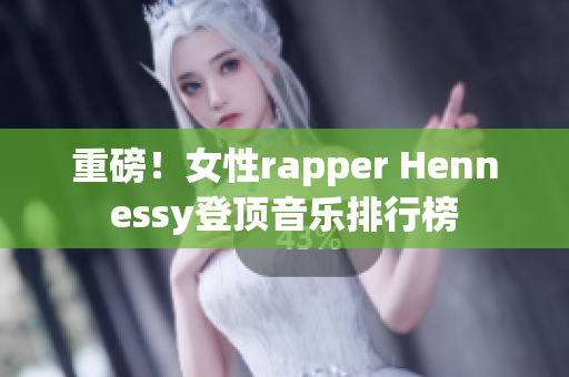 重磅！女性rapper Hennessy登顶音乐排行榜
