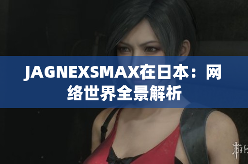 JAGNEXSMAX在日本：网络世界全景解析