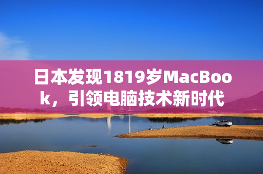 日本发现1819岁MacBook，引领电脑技术新时代