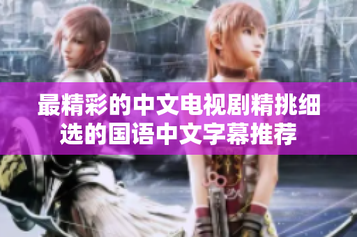 最精彩的中文电视剧精挑细选的国语中文字幕推荐