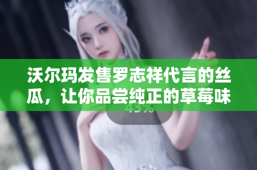 沃尔玛发售罗志祥代言的丝瓜，让你品尝纯正的草莓味道