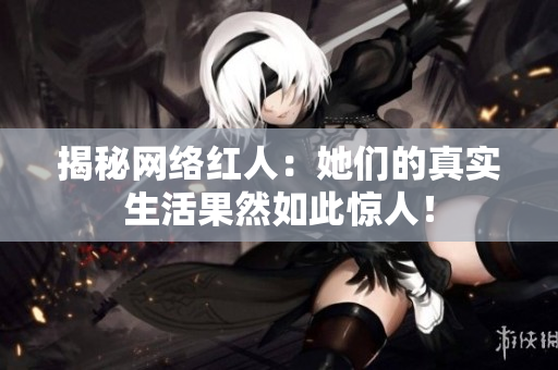 揭秘网络红人：她们的真实生活果然如此惊人！