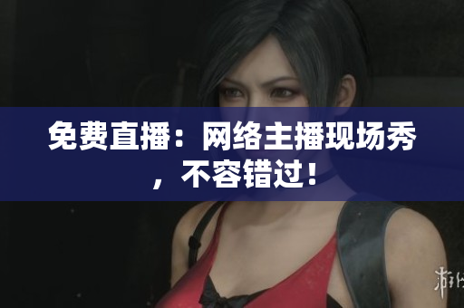 免费直播：网络主播现场秀，不容错过！
