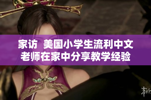 家访  美国小学生流利中文老师在家中分享教学经验