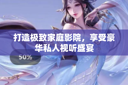 打造极致家庭影院，享受豪华私人视听盛宴
