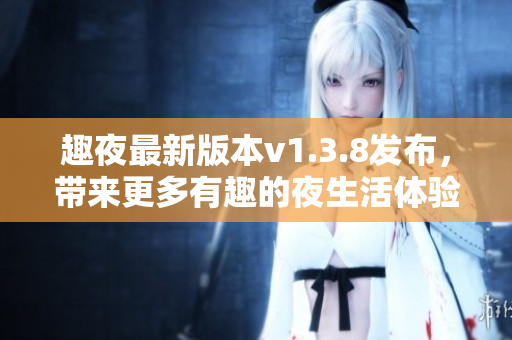 趣夜最新版本v1.3.8发布，带来更多有趣的夜生活体验