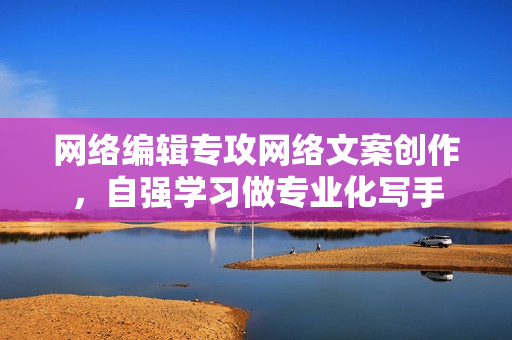 网络编辑专攻网络文案创作，自强学习做专业化写手