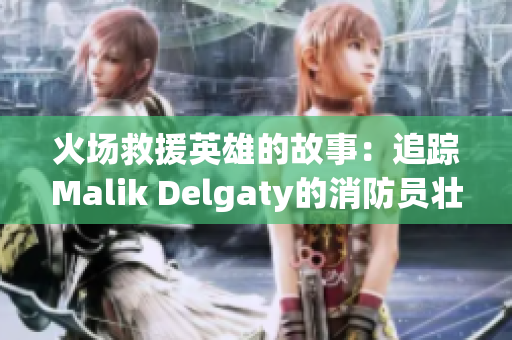 火场救援英雄的故事：追踪Malik Delgaty的消防员壮举