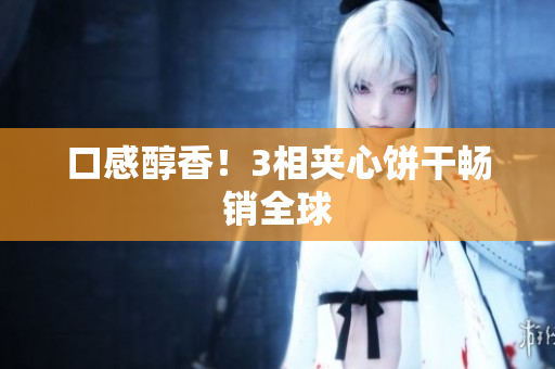 口感醇香！3相夹心饼干畅销全球