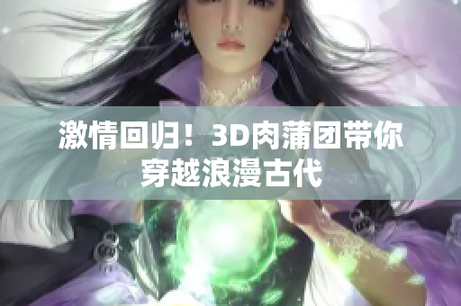 激情回归！3D肉蒲团带你穿越浪漫古代