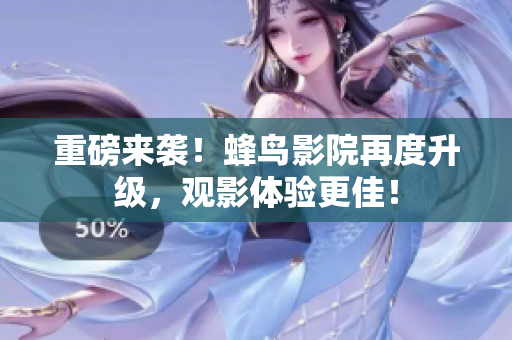 重磅来袭！蜂鸟影院再度升级，观影体验更佳！
