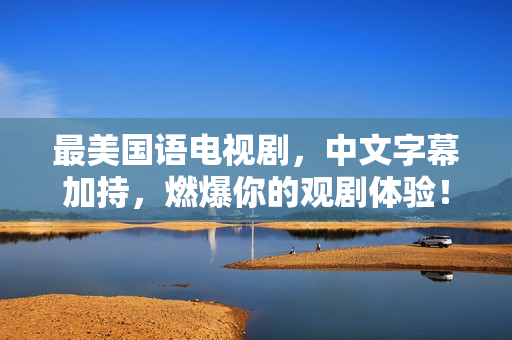 最美国语电视剧，中文字幕加持，燃爆你的观剧体验！